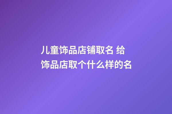 儿童饰品店铺取名 给饰品店取个什么样的名-第1张-店铺起名-玄机派